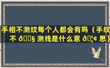 手相不测纹每个人都会有吗（手纹不 🐧 测线是什么意 🦢 思）